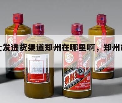 酒水批发进货渠道郑州在哪里啊，郑州市酒水批发