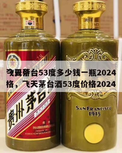 飞天茅台53度多少钱一瓶2024
今日价格，飞天茅台酒53度价格2024
