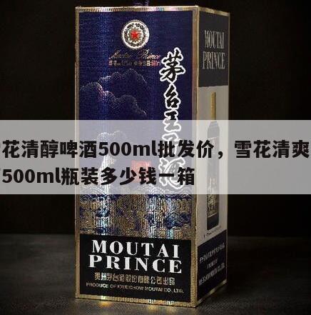 雪花清醇啤酒500ml批发价，雪花清爽啤酒500ml瓶装多少钱一箱