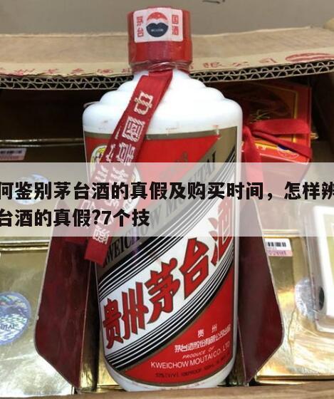 如何鉴别茅台酒的真假及购买时间，怎样辨别茅台酒的真假?7个技