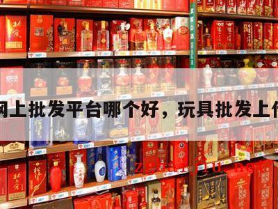 玩具网上批发平台哪个好，玩具批发上什么网