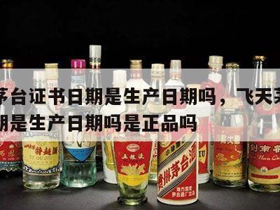 飞天茅台证书日期是生产日期吗，飞天茅台证书日期是生产日期吗是正品吗