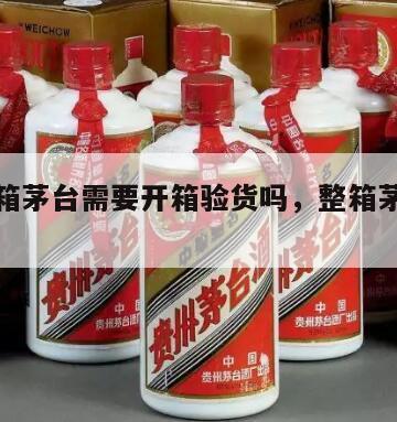 买的整箱茅台需要开箱验货吗，整箱茅台要打开吗