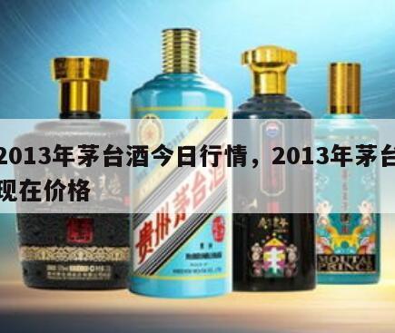 2013年茅台酒今日行情，2013年茅台现在价格