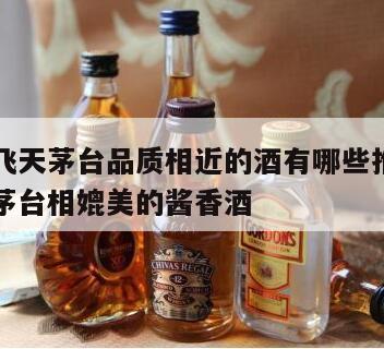 可以和飞天茅台品质相近的酒有哪些推荐，能与飞天茅台相媲美的酱香酒