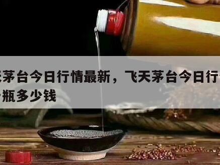 飞天茅台今日行情最新，飞天茅台今日行情最新一瓶多少钱
