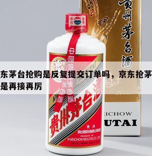京东茅台抢购是反复提交订单吗，京东抢茅台总是再接再厉