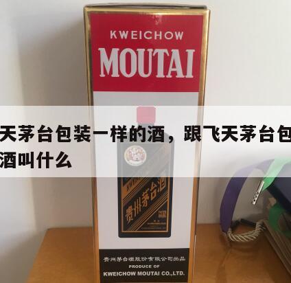 跟飞天茅台包装一样的酒，跟飞天茅台包装一样的酒叫什么