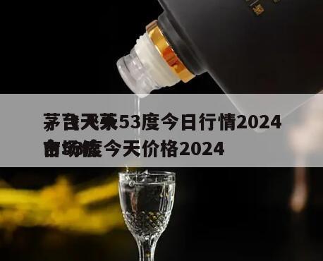 茅台飞天53度今日行情2024
，飞天茅台53度今天价格2024
市场价