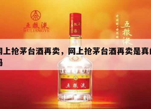网上抢茅台酒再卖，网上抢茅台酒再卖是真的吗