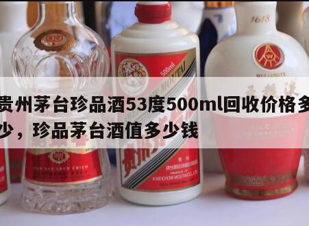 贵州茅台珍品酒53度500ml回收价格多少，珍品茅台酒值多少钱