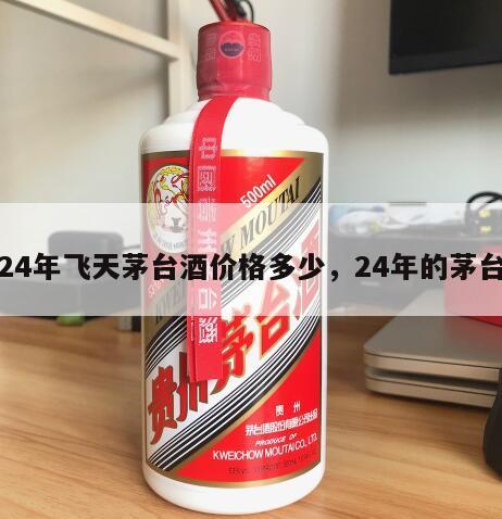 24年飞天茅台酒价格多少，24年的茅台