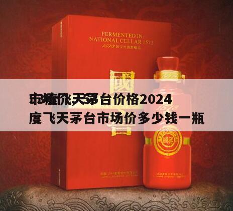 53度飞天茅台价格2024
市场价，53度飞天茅台市场价多少钱一瓶