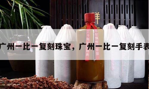 广州一比一复刻珠宝，广州一比一复刻手表