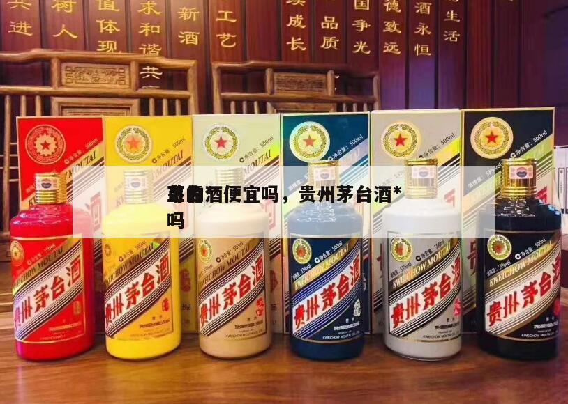 茅台*
上的酒便宜吗，贵州茅台酒*
可靠吗