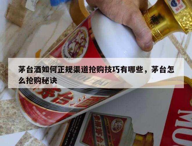 茅台酒如何正规渠道抢购技巧有哪些，茅台怎么抢购秘诀