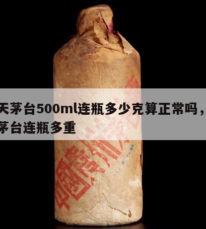 飞天茅台500ml连瓶多少克算正常吗，飞天茅台连瓶多重