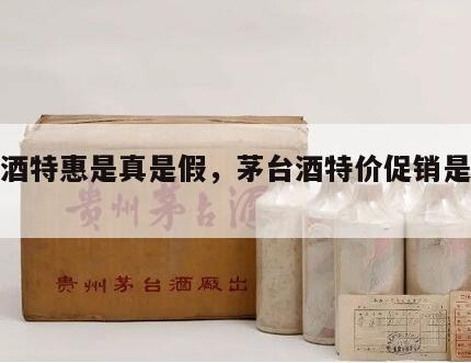 茅台酒特惠是真是假，茅台酒特价促销是真是假?