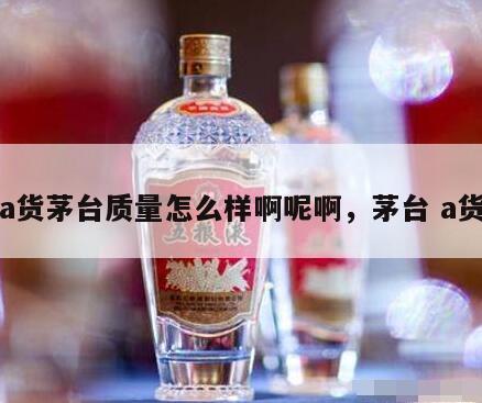 a货茅台质量怎么样啊呢啊，茅台 a货