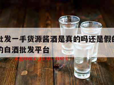 白酒批发一手货源酱酒是真的吗还是假的，最可靠的白酒批发平台