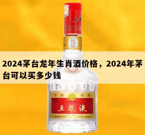 2024茅台龙年生肖酒价格，2024年茅台可以买多少钱