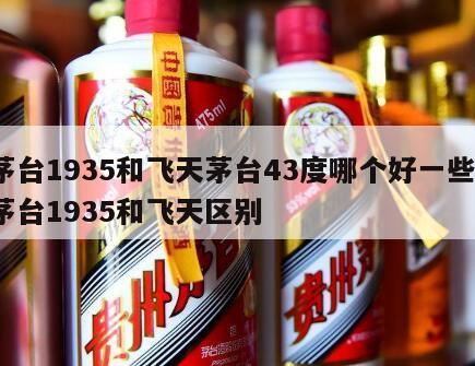 茅台1935和飞天茅台43度哪个好一些，茅台1935和飞天区别