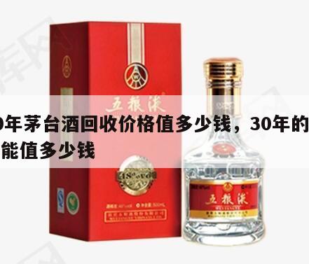 30年茅台酒回收价格值多少钱，30年的茅台能值多少钱
