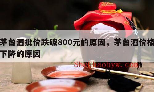 茅台酒批价跌破800元的原因，茅台酒价格下降的原因