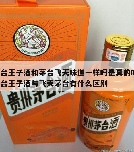 茅台王子酒和茅台飞天味道一样吗是真的吗，茅台王子酒与飞天茅台有什么区别