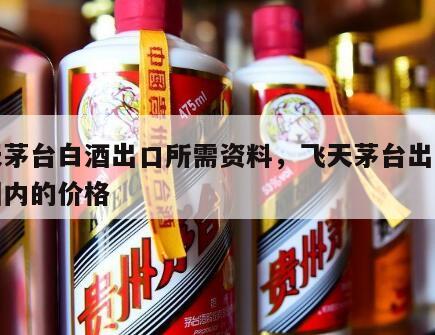 飞天茅台白酒出口所需资料，飞天茅台出口装和国内的价格