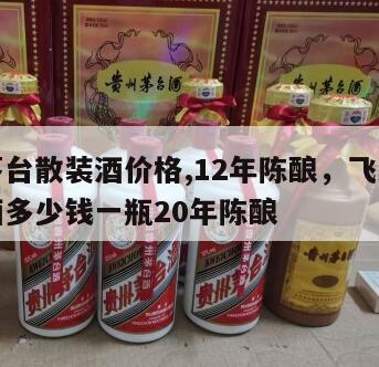 飞天茅台散装酒价格,12年陈酿，飞天茅台散装酒多少钱一瓶20年陈酿