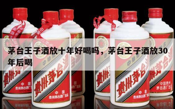 茅台王子酒放十年好喝吗，茅台王子酒放30年后喝