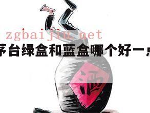 复刻经典茅台绿盒和蓝盒哪个好一点，绿盒包装茅台酒