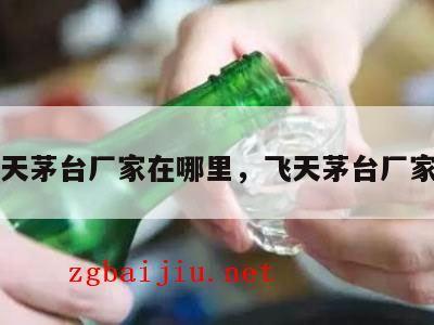 真飞天茅台厂家在哪里，飞天茅台厂家直销