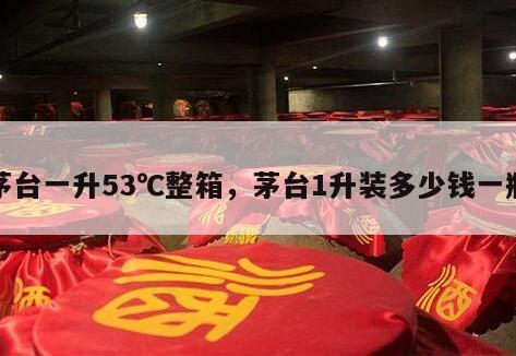 茅台一升53℃整箱，茅台1升装多少钱一瓶
