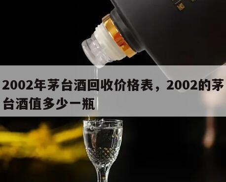 2002年茅台酒回收价格表，2002的茅台酒值多少一瓶