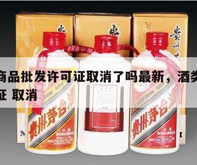 酒类商品批发许可证取消了吗最新，酒类批发许可证 取消