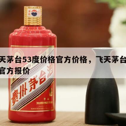 飞天茅台53度价格官方价格，飞天茅台53度官方报价