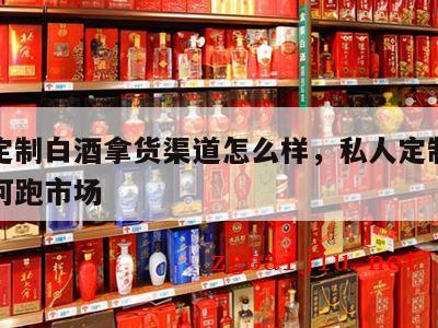 私人定制白酒拿货渠道怎么样，私人定制酒应该如何跑市场