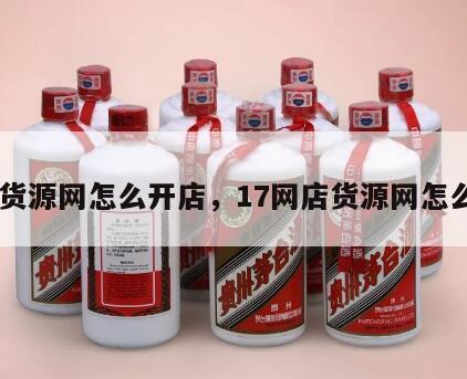 17货源网怎么开店，17网店货源网怎么样