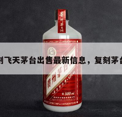 复刻飞天茅台出售最新信息，复刻茅台酒