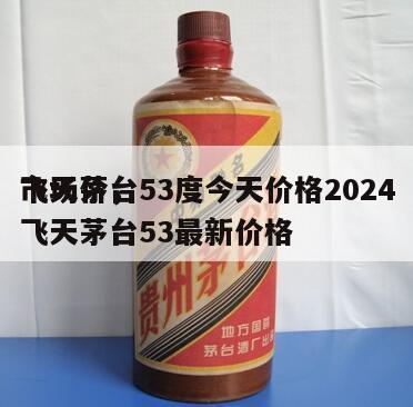 飞天茅台53度今天价格2024
市场价，飞天茅台53最新价格