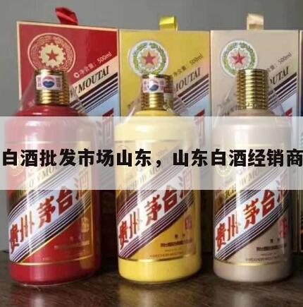 白酒批发市场山东，山东白酒经销商