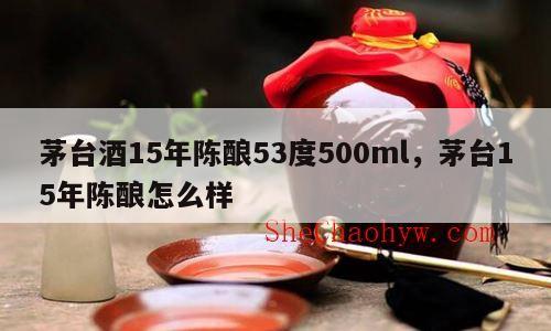 茅台酒15年陈酿53度500ml，茅台15年陈酿怎么样