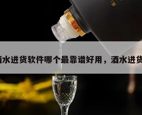 酒水进货软件哪个最靠谱好用，酒水进货*
