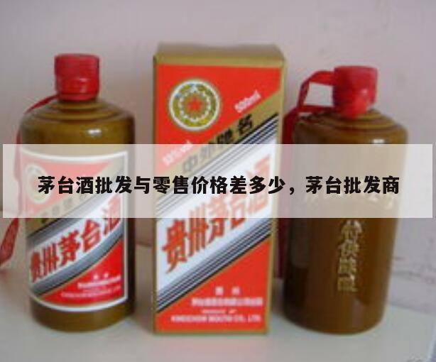 茅台酒批发与零售价格差多少，茅台批发商
