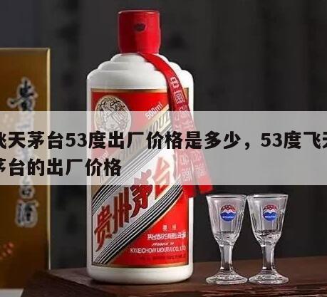 飞天茅台53度出厂价格是多少，53度飞天茅台的出厂价格