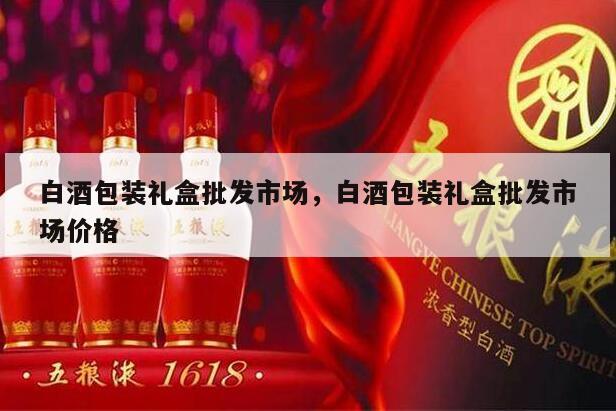 白酒包装礼盒批发市场，白酒包装礼盒批发市场价格