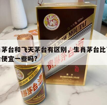 生肖茅台和飞天茅台有区别，生肖茅台比飞天茅台便宜一些吗?