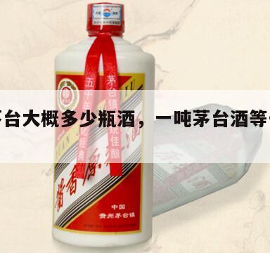 一吨茅台大概多少瓶酒，一吨茅台酒等于多少箱